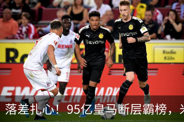 落差扎心！95亿皇马断层霸榜，米兰18.5亿排14，意甲追英超难在哪